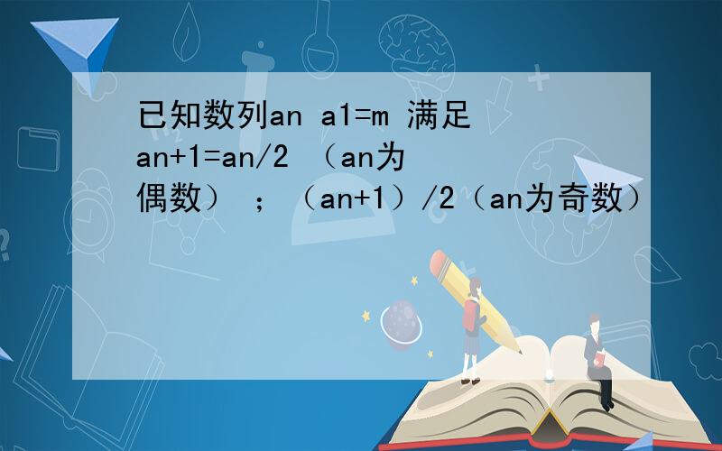 已知数列an a1=m 满足an+1=an/2 （an为偶数） ；（an+1）/2（an为奇数）