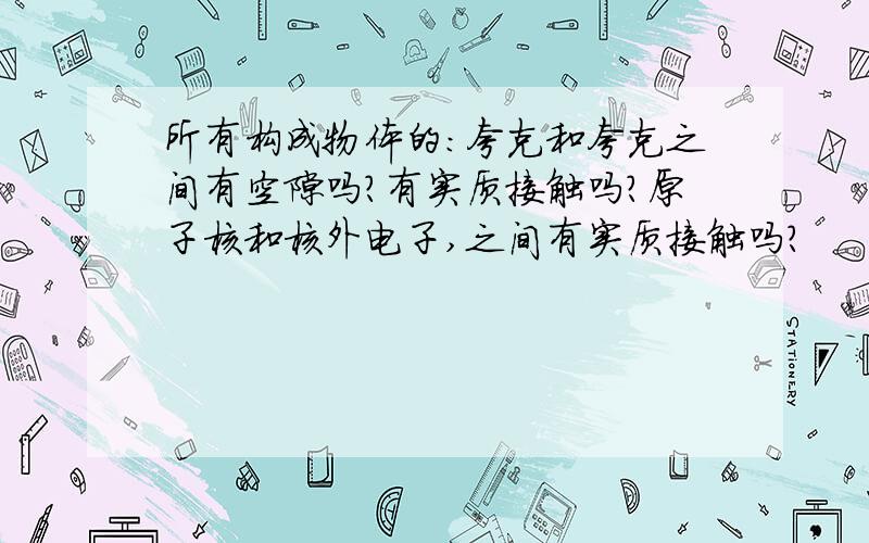 所有构成物体的：夸克和夸克之间有空隙吗?有实质接触吗?原子核和核外电子,之间有实质接触吗?