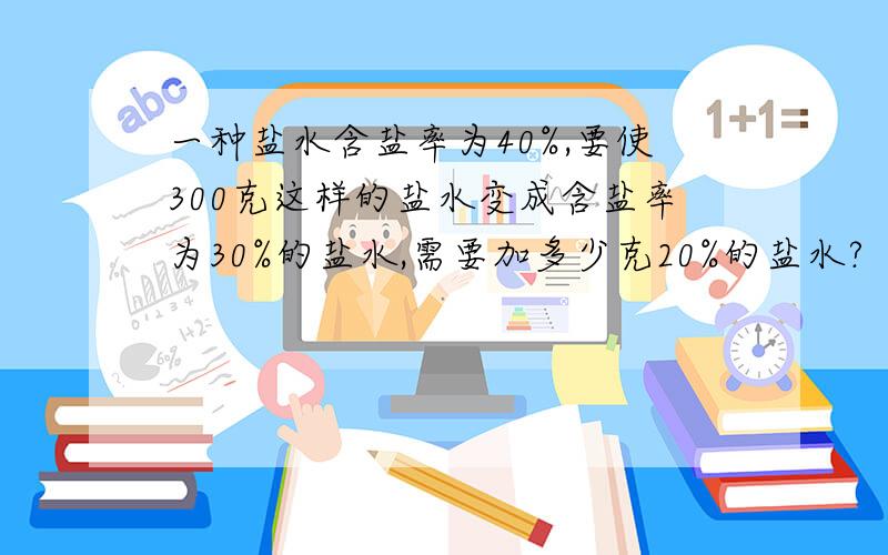 一种盐水含盐率为40%,要使300克这样的盐水变成含盐率为30%的盐水,需要加多少克20%的盐水?