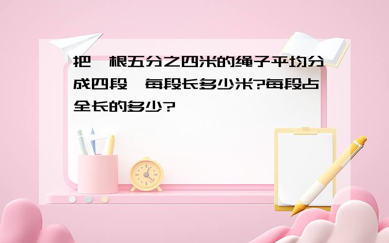 把一根五分之四米的绳子平均分成四段,每段长多少米?每段占全长的多少?