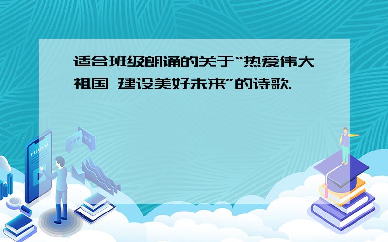 适合班级朗诵的关于“热爱伟大祖国 建设美好未来”的诗歌.