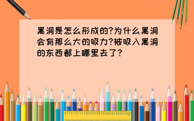 黑洞是怎么形成的?为什么黑洞会有那么大的吸力?被吸入黑洞的东西都上哪里去了?