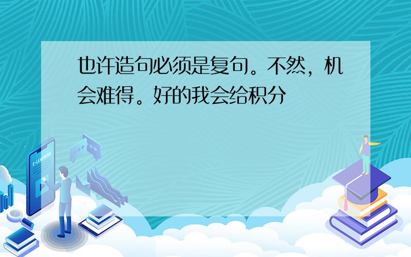 也许造句必须是复句。不然，机会难得。好的我会给积分