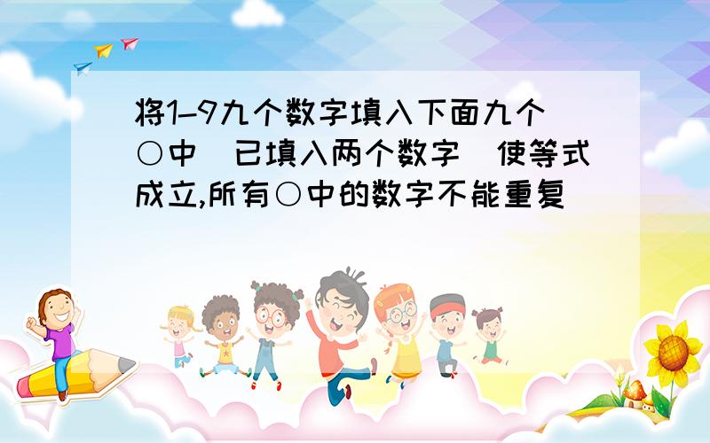 将1-9九个数字填入下面九个○中（已填入两个数字）使等式成立,所有○中的数字不能重复