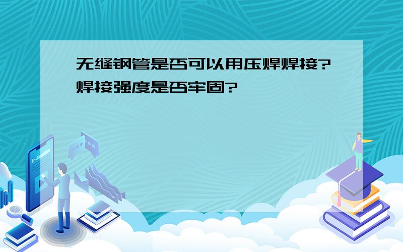 无缝钢管是否可以用压焊焊接?焊接强度是否牢固?