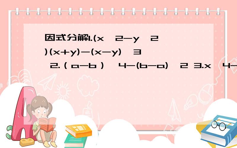 因式分解1.(x^2-y^2)(x+y)-(x-y)^3 2.（a-b）^4-(b-a)^2 3.x^4-x^2 急