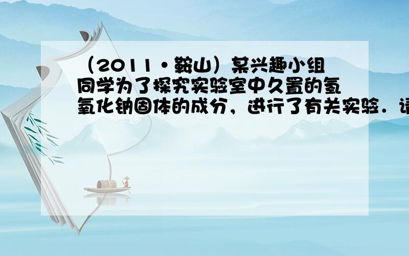 （2011•鞍山）某兴趣小组同学为了探究实验室中久置的氢氧化钠固体的成分，进行了有关实验．请你与他们一起完成以下探究活动