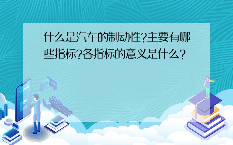 什么是汽车的制动性?主要有哪些指标?各指标的意义是什么?