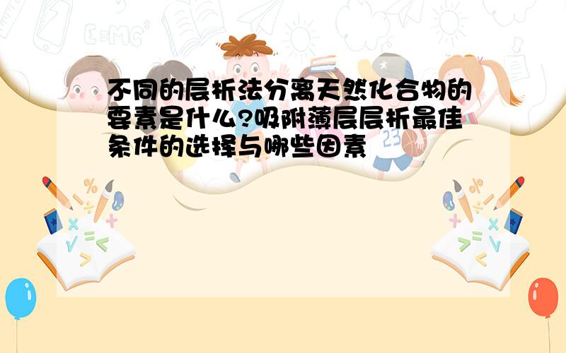 不同的层析法分离天然化合物的要素是什么?吸附薄层层析最佳条件的选择与哪些因素