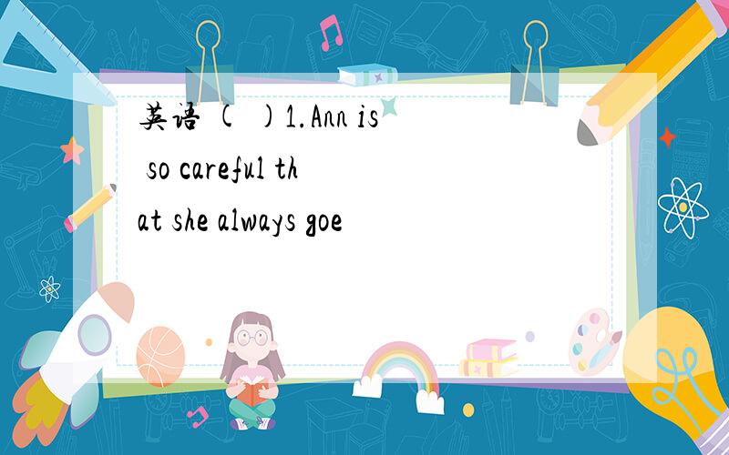 英语 ( )1.Ann is so careful that she always goe