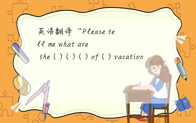 英语翻译“Please tell me what are the ( ) ( ) ( ) of ( ) vacation