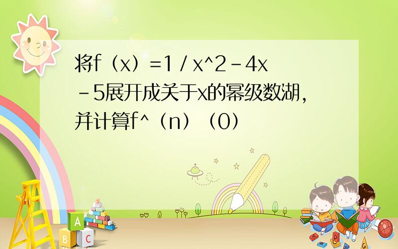 将f（x）=1／x^2-4x-5展开成关于x的幂级数湖,并计算f^（n）（0）