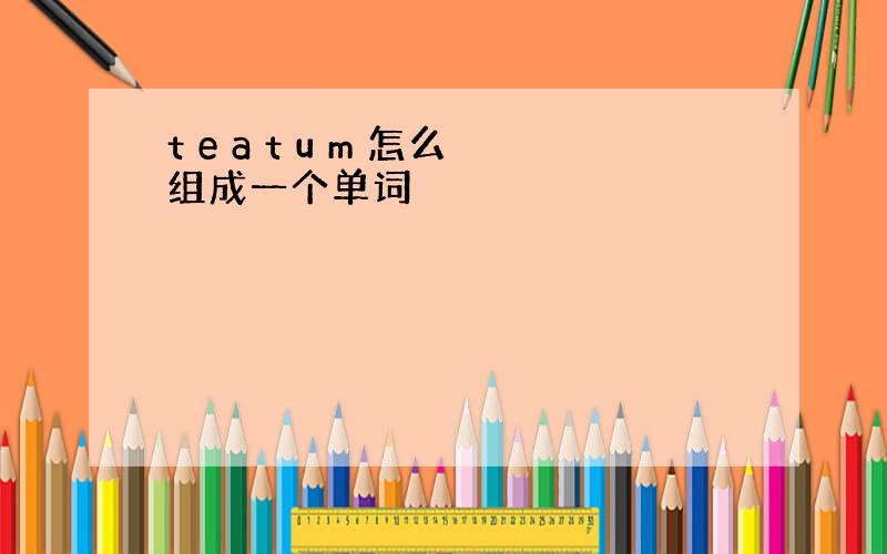 t e a t u m 怎么组成一个单词