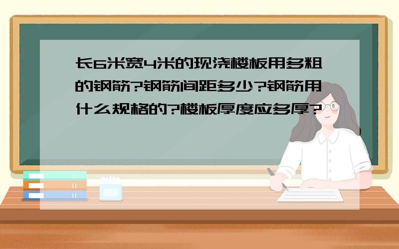 长6米宽4米的现浇楼板用多粗的钢筋?钢筋间距多少?钢筋用什么规格的?楼板厚度应多厚?