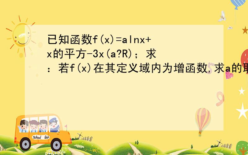 已知函数f(x)=alnx+x的平方-3x(a?R)；求：若f(x)在其定义域内为增函数,求a的取值范围?