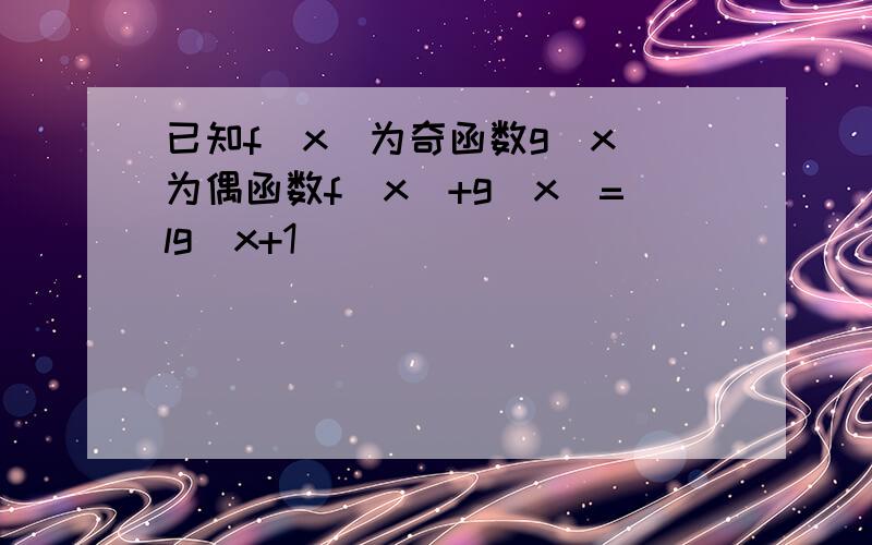 已知f（x）为奇函数g（x）为偶函数f（x）+g（x）=lg（x+1）