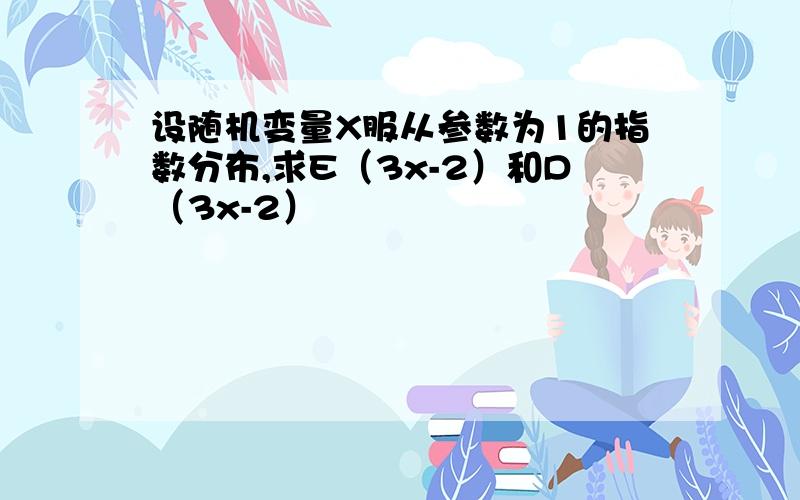 设随机变量X服从参数为1的指数分布,求E（3x-2）和D（3x-2）