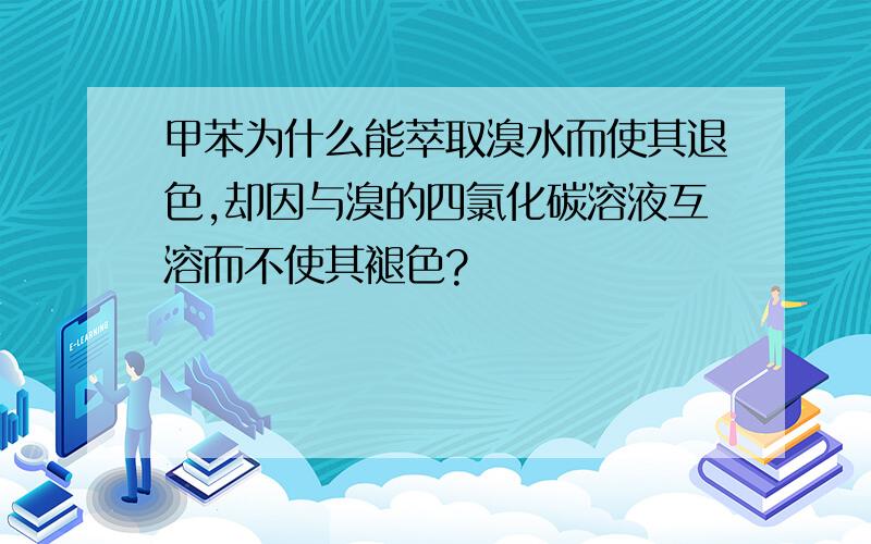 甲苯为什么能萃取溴水而使其退色,却因与溴的四氯化碳溶液互溶而不使其褪色?