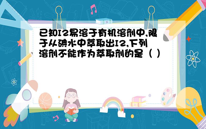 已知I2易溶于有机溶剂中,限于从碘水中萃取出I2,下列 溶剂不能作为萃取剂的是（ ）