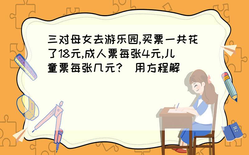 三对母女去游乐园,买票一共花了18元,成人票每张4元,儿童票每张几元?（用方程解）