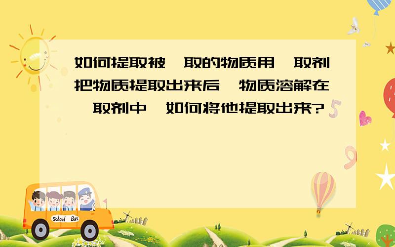 如何提取被萃取的物质用萃取剂把物质提取出来后,物质溶解在萃取剂中,如何将他提取出来?