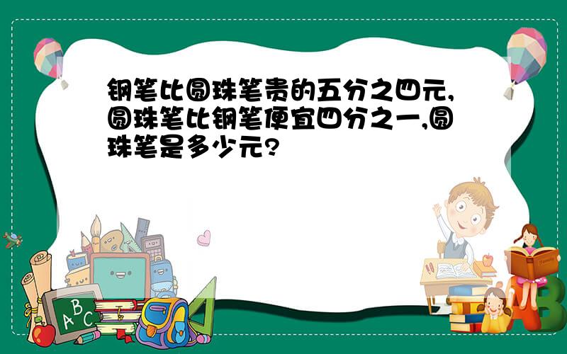 钢笔比圆珠笔贵的五分之四元,圆珠笔比钢笔便宜四分之一,圆珠笔是多少元?