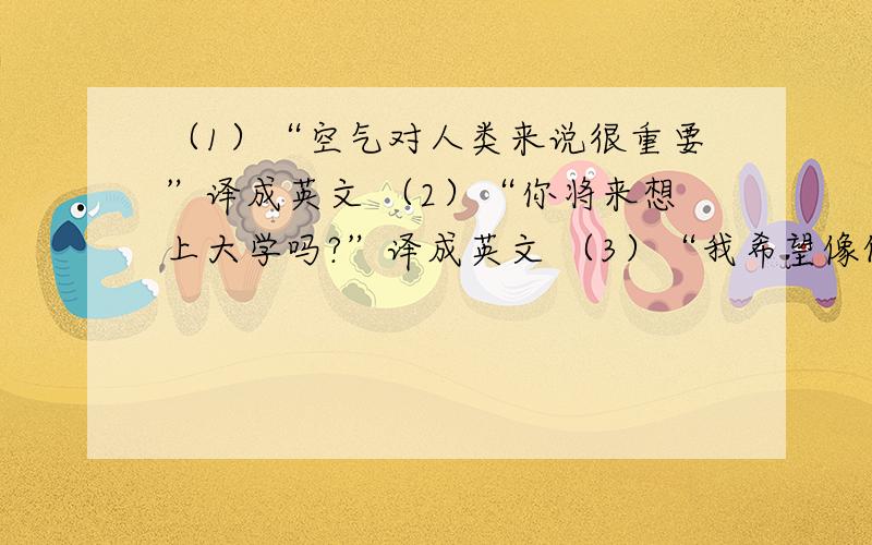 （1）“空气对人类来说很重要”译成英文 （2）“你将来想上大学吗?”译成英文 （3）“我希望像他一样聪明