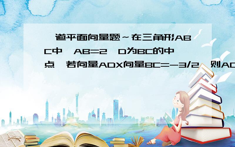 一道平面向量题～在三角形ABC中,AB=2,D为BC的中点,若向量ADX向量BC=-3/2,则AC=