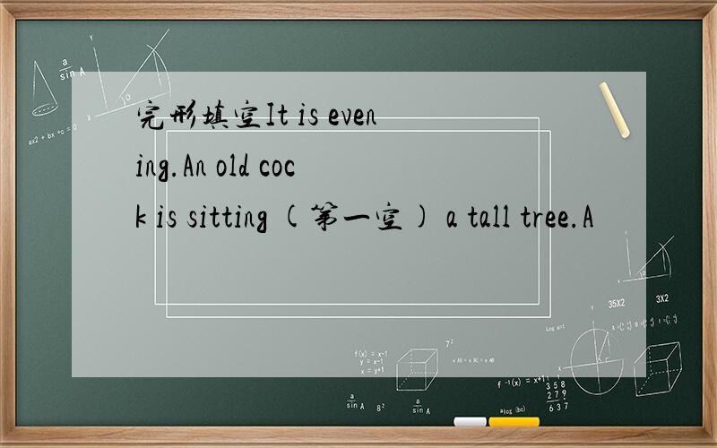 完形填空It is evening.An old cock is sitting (第一空) a tall tree.A