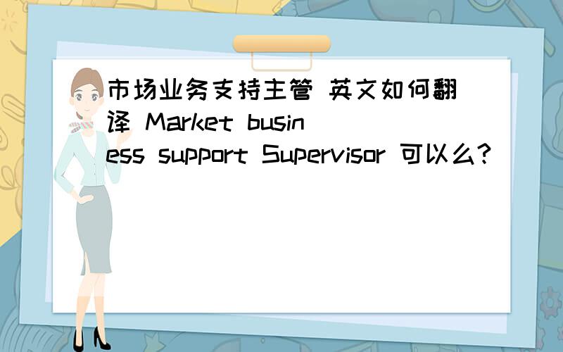 市场业务支持主管 英文如何翻译 Market business support Supervisor 可以么?