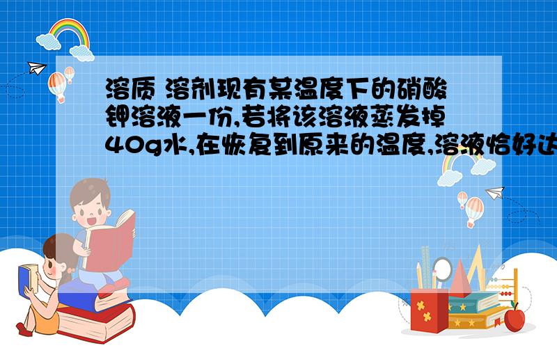 溶质 溶剂现有某温度下的硝酸钾溶液一份,若将该溶液蒸发掉40g水,在恢复到原来的温度,溶液恰好达到饱和状态;若在原溶液中