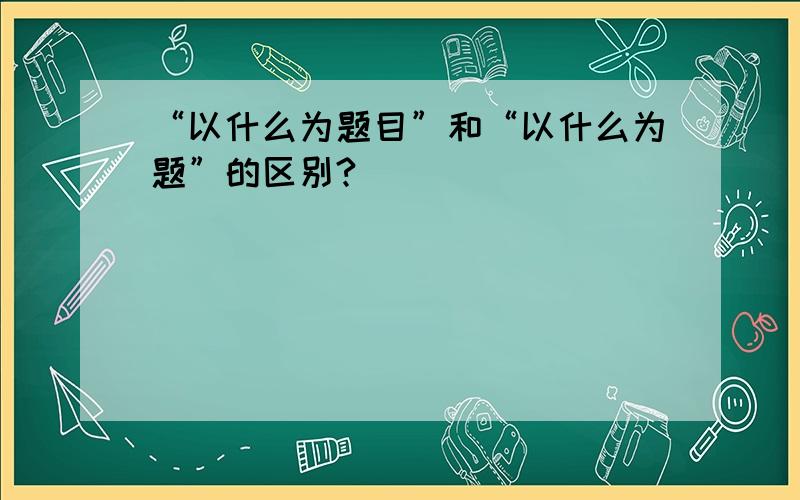 “以什么为题目”和“以什么为题”的区别?