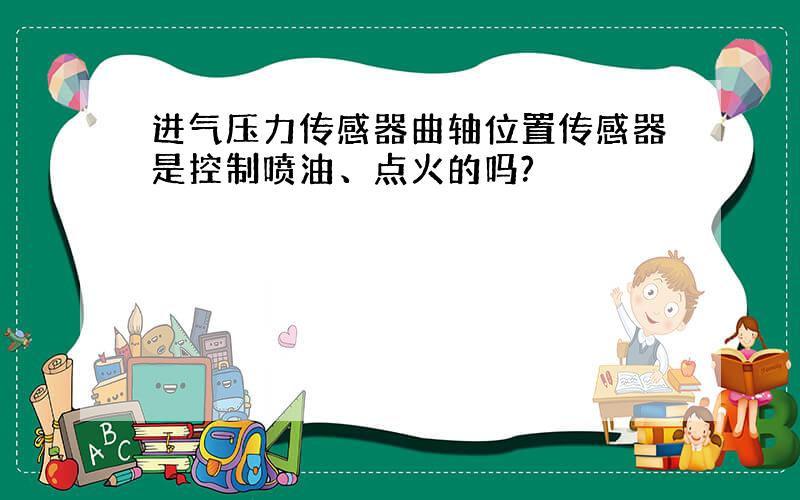 进气压力传感器曲轴位置传感器是控制喷油、点火的吗?