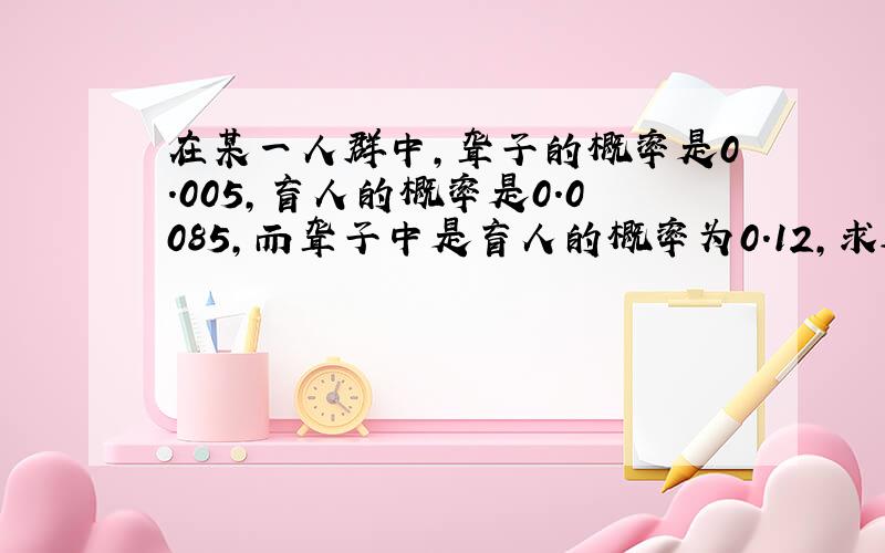 在某一人群中,聋子的概率是0.005,盲人的概率是0.0085,而聋子中是盲人的概率为0.12,求这个人群中任意一