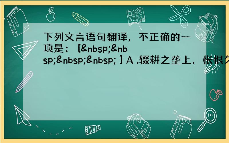 下列文言语句翻译，不正确的一项是： [     ] A .辍耕之垄上，怅恨久之。