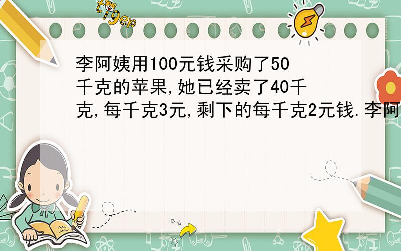 李阿姨用100元钱采购了50千克的苹果,她已经卖了40千克,每千克3元,剩下的每千克2元钱.李阿姨一共赚了都少元钱?（多