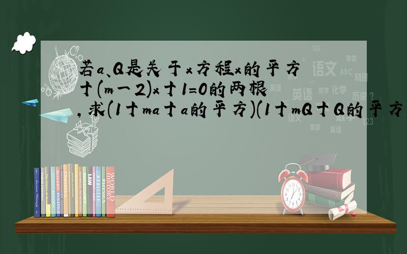 若a、Q是关于x方程x的平方十(m一2)x十1=0的两根,求(1十ma十a的平方)(1十mQ十Q的平方)的值