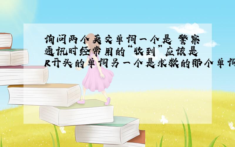 询问两个英文单词一个是 警察通讯时经常用的“收到”应该是R开头的单词另一个是求救的那个单词 应该是M开头的单词 玫DAY