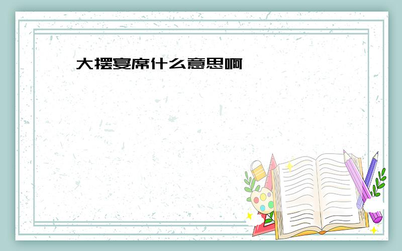 大摆宴席什么意思啊……