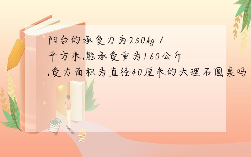 阳台的承受力为250kg /平方米,能承受重为160公斤,受力面积为直径40厘米的大理石圆桌吗