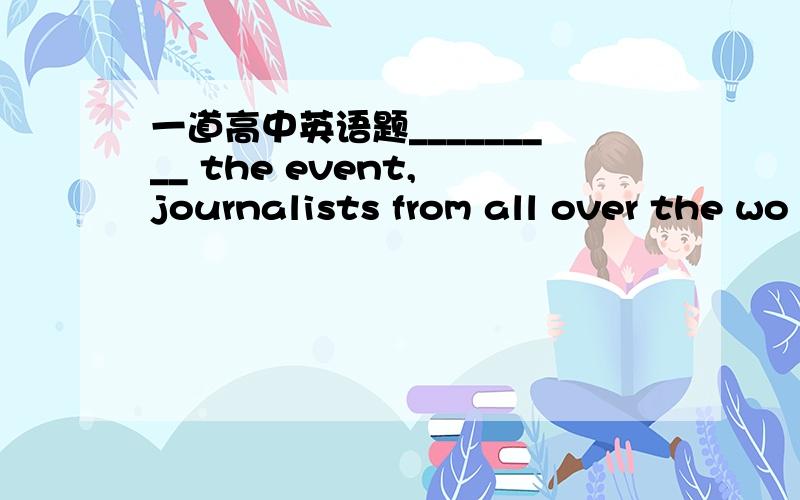 一道高中英语题_________ the event, journalists from all over the wo