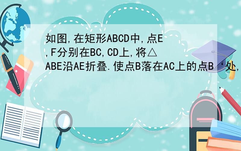 如图,在矩形ABCD中,点E,F分别在BC,CD上,将△ABE沿AE折叠.使点B落在AC上的点B‘处,又将△CEF沿EF