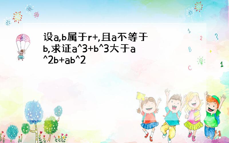 设a,b属于r+,且a不等于b,求证a^3+b^3大于a^2b+ab^2