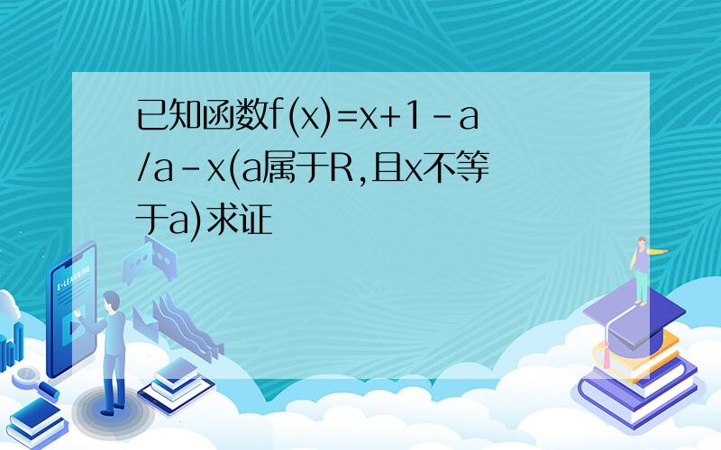 已知函数f(x)=x+1-a/a-x(a属于R,且x不等于a)求证