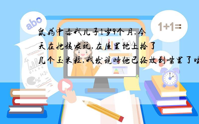 鼠药中毒我儿子1岁9个月,今天在她姨家玩,在屋里地上拾了几个玉米粒,我发现时他已经放到嘴里了嚼了.我让他吐了出来,我姐说