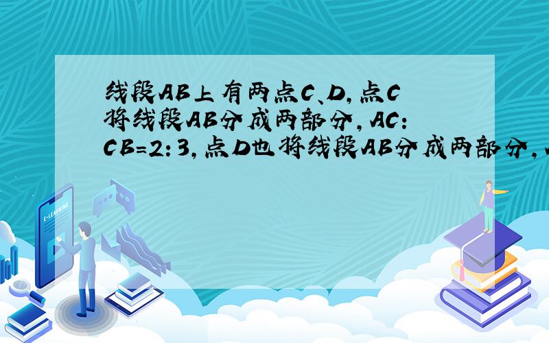 线段AB上有两点C、D,点C将线段AB分成两部分,AC：CB=2：3,点D也将线段AB分成两部分,AD：CB=3：4,若