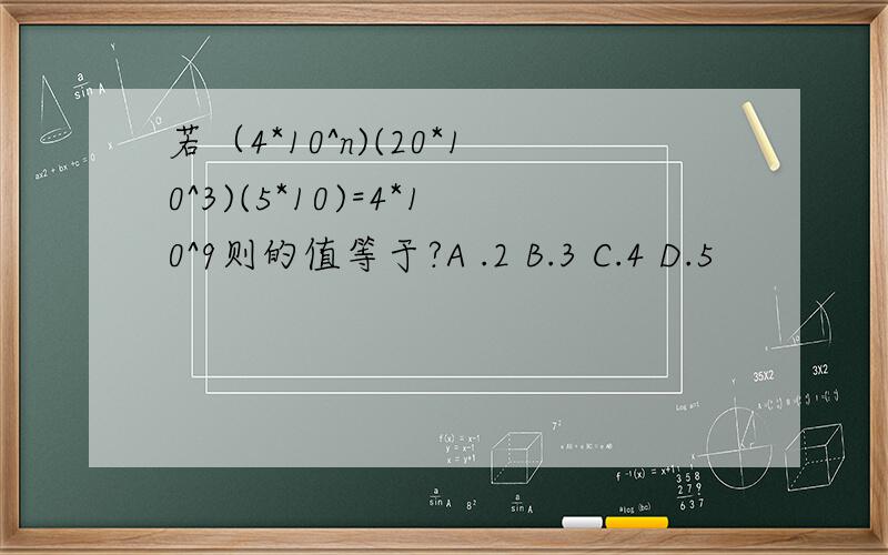 若（4*10^n)(20*10^3)(5*10)=4*10^9则的值等于?A .2 B.3 C.4 D.5