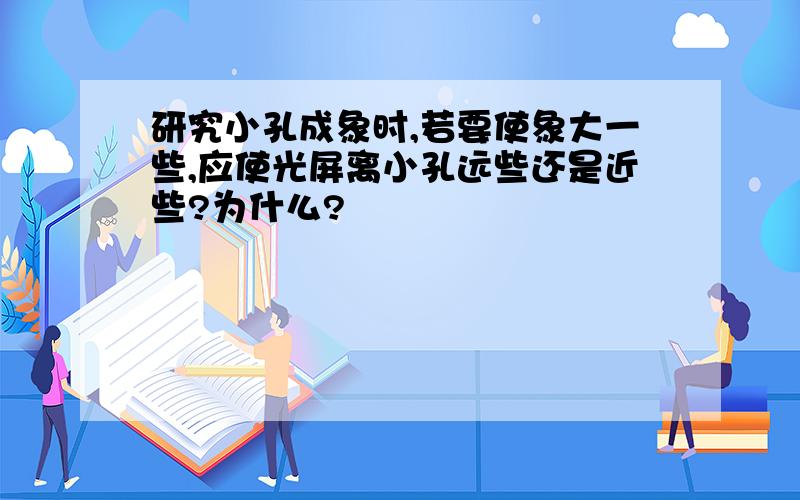 研究小孔成象时,若要使象大一些,应使光屏离小孔远些还是近些?为什么?