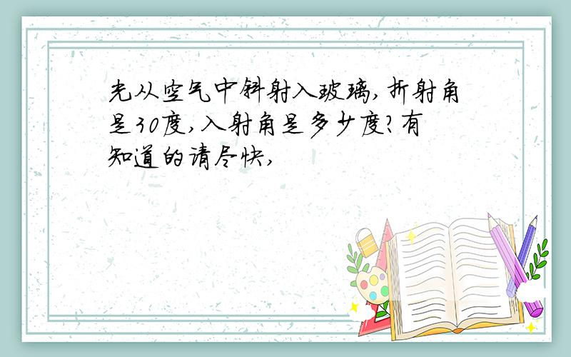 光从空气中斜射入玻璃,折射角是30度,入射角是多少度?有知道的请尽快,