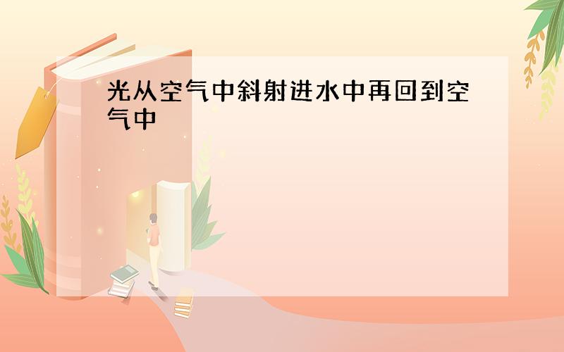 光从空气中斜射进水中再回到空气中